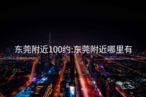 东莞附近100约:东莞附近哪里有