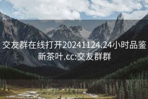 交友群在线打开20241124.24小时品鉴新茶叶.cc:交友群群