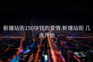 新塘站街150块钱的爱情:新塘站街 几点开始