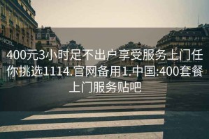 400元3小时足不出户享受服务上门任你挑选1114.官网备用1.中国:400套餐上门服务贴吧