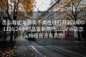 怎么看出足浴卖不卖在线打开2024DD1126.24小时品鉴新茶叶.cc:足浴店怎么知道有没有卖的