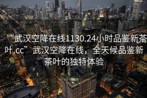 “武汉空降在线1130.24小时品鉴新茶叶.cc”武汉空降在线，全天候品鉴新茶叶的独特体验