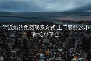 附近炮约免费联系方式:上门服务24小时接单平台