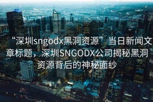 “深圳sngodx黑洞资源”当日新闻文章标题，深圳SNGODX公司揭秘黑洞资源背后的神秘面纱