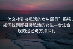 “怎么找到接私活的女生邱县”揭秘，如何找到邱县接私活的女生—合法合规的途径与方法探讨