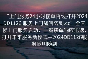 “上门服务24小时接单再线打开2024DD1126.服务上门随叫随到.cc”全天候上门服务启动，一键接单响应迅速，打开未来服务新模式—2024DD1126服务随叫随到