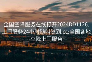 全国空降服务在线打开2024DD1126.上门服务24小时随叫随到.cc:全国各地空降上门服务