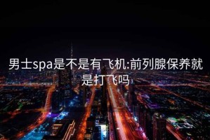 男士spa是不是有飞机:前列腺保养就是打飞吗