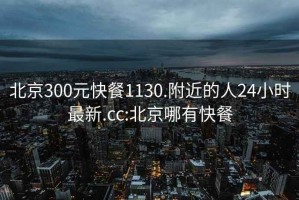 北京300元快餐1130.附近的人24小时最新.cc:北京哪有快餐