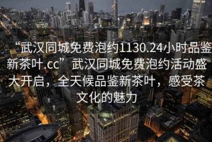 “武汉同城免费泡约1130.24小时品鉴新茶叶.cc”武汉同城免费泡约活动盛大开启，全天候品鉴新茶叶，感受茶文化的魅力