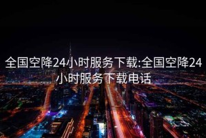 全国空降24小时服务下载:全国空降24小时服务下载电话