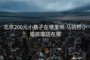 北京200元小巷子在哪里啊:马驹桥小姐按摩店在哪