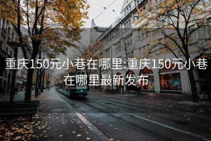 重庆150元小巷在哪里:重庆150元小巷在哪里最新发布