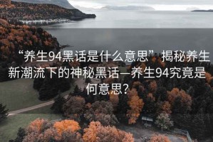 “养生94黑话是什么意思”揭秘养生新潮流下的神秘黑话—养生94究竟是何意思？