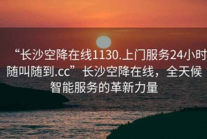 “长沙空降在线1130.上门服务24小时随叫随到.cc”长沙空降在线，全天候智能服务的革新力量