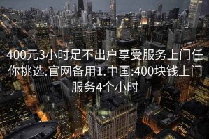 400元3小时足不出户享受服务上门任你挑选.官网备用1.中国:400块钱上门服务4个小时