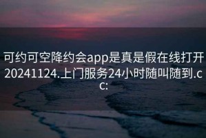 可约可空降约会app是真是假在线打开20241124.上门服务24小时随叫随到.cc: