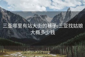 三亚哪里有站大街的巷子:三亚找姑娘大概多少钱