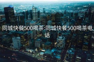 同城快餐500喝茶:同城快餐500喝茶电话