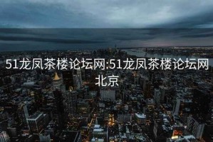 51龙凤茶楼论坛网:51龙凤茶楼论坛网北京