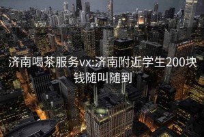 济南喝茶服务vx:济南附近学生200块钱随叫随到