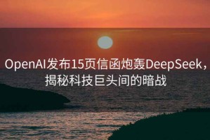 OpenAI发布15页信函炮轰DeepSeek，揭秘科技巨头间的暗战