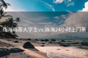 珠海喝茶大学生vx:珠海24小时上门茶