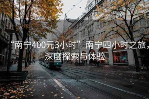 “南宁400元3小时”南宁四小时之旅，深度探索与体验