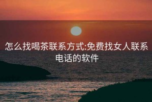 怎么找喝茶联系方式:免费找女人联系电话的软件