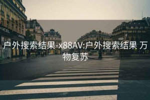 户外搜索结果-x88AV:户外搜索结果 万物复苏