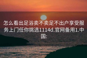 怎么看出足浴卖不卖足不出户享受服务上门任你挑选1114d.官网备用1.中国: