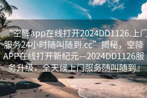 “空降app在线打开2024DD1126.上门服务24小时随叫随到.cc”揭秘，空降APP在线打开新纪元—2024DD1126服务升级，全天候上门服务随叫随到』