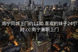 南宁同城上门约1130.喜欢的妹子24小时.cc:南宁兼职上门