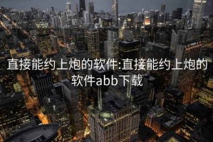 直接能约上炮的软件:直接能约上炮的软件abb下载