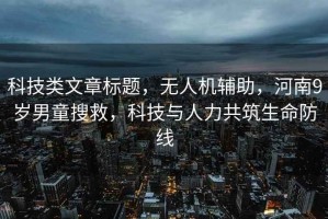 科技类文章标题，无人机辅助，河南9岁男童搜救，科技与人力共筑生命防线