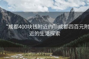 “成都400块钱附近约”成都四百元附近的生活探索