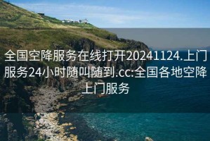 全国空降服务在线打开20241124.上门服务24小时随叫随到.cc:全国各地空降上门服务