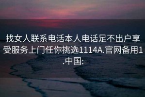 找女人联系电话本人电话足不出户享受服务上门任你挑选1114A.官网备用1.中国: