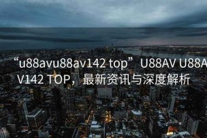 “u88avu88av142 top”U88AV U88AV142 TOP，最新资讯与深度解析