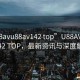 “u88avu88av142 top”U88AV U88AV142 TOP，最新资讯与深度解析