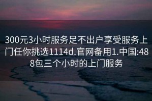 300元3小时服务足不出户享受服务上门任你挑选1114d.官网备用1.中国:488包三个小时的上门服务