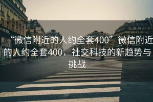 “微信附近的人约全套400”微信附近的人约全套400，社交科技的新趋势与挑战