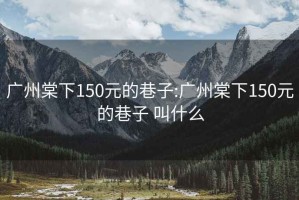 广州棠下150元的巷子:广州棠下150元的巷子 叫什么