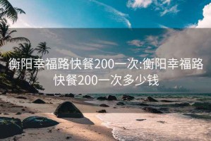 衡阳幸福路快餐200一次:衡阳幸福路快餐200一次多少钱