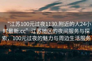 “江苏100元过夜1130.附近的人24小时最新.cc”江苏地区的夜间服务与探索，100元过夜的魅力与周边生活服务