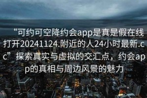 “可约可空降约会app是真是假在线打开20241124.附近的人24小时最新.cc”探索真实与虚拟的交汇点，约会app的真相与周边风景的魅力