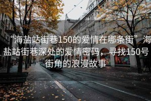 “海盐站街巷150的爱情在哪条街”海盐站街巷深处的爱情密码，寻找150号街角的浪漫故事