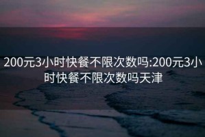 200元3小时快餐不限次数吗:200元3小时快餐不限次数吗天津