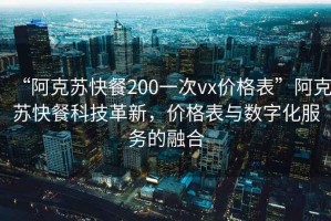 “阿克苏快餐200一次vx价格表”阿克苏快餐科技革新，价格表与数字化服务的融合