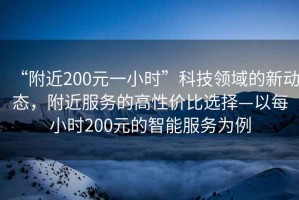 “附近200元一小时”科技领域的新动态，附近服务的高性价比选择—以每小时200元的智能服务为例